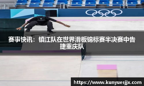 赛事快讯：镇江队在世界滑板锦标赛半决赛中告捷重庆队
