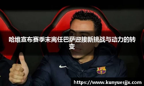 哈维宣布赛季末离任巴萨迎接新挑战与动力的转变