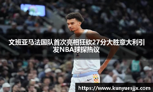 文班亚马法国队首次亮相狂砍27分大胜意大利引发NBA球探热议
